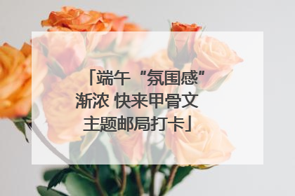 端午“氛围感”渐浓 快来甲骨文主题邮局打卡
