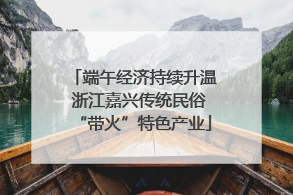 端午经济持续升温 浙江嘉兴传统民俗“带火”特色产业