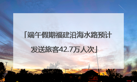 端午假期福建沿海水路预计发送旅客42.7万人次