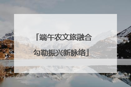 端午农文旅融合 勾勒振兴新脉络