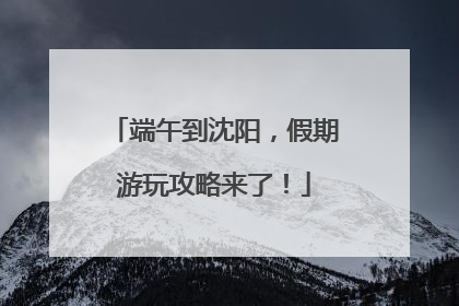 端午到沈阳，假期游玩攻略来了！