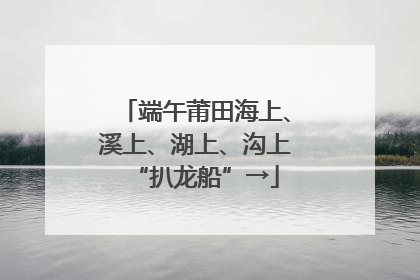 端午莆田海上、溪上、湖上、沟上“扒龙船”→