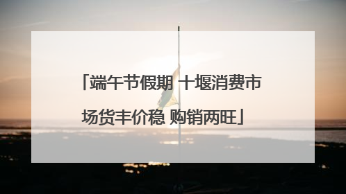 端午节假期 十堰消费市场货丰价稳 购销两旺