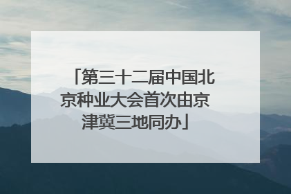 第三十二届中国北京种业大会首次由京津冀三地同办