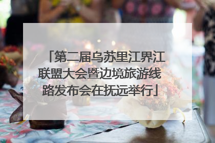 第二届乌苏里江界江联盟大会暨边境旅游线路发布会在抚远举行