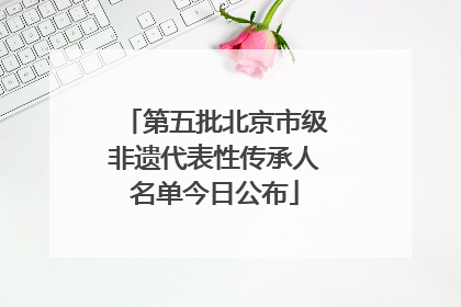 第五批北京市级非遗代表性传承人名单今日公布