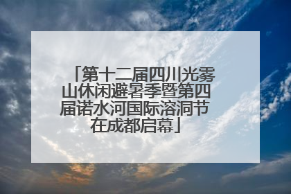 第十二届四川光雾山休闲避暑季暨第四届诺水河国际溶洞节在成都启幕