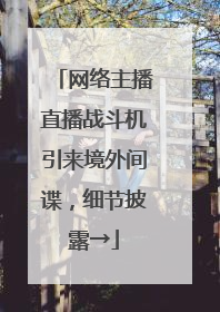 网络主播直播战斗机引来境外间谍，细节披露→