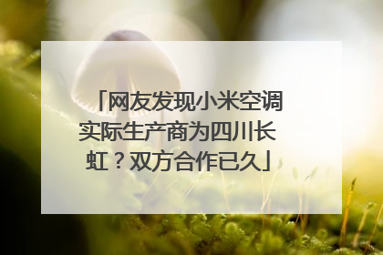 网友发现小米空调实际生产商为四川长虹？双方合作已久