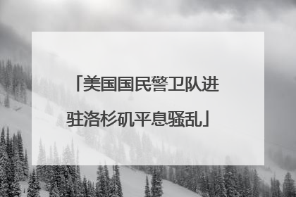 美国国民警卫队进驻洛杉矶平息骚乱