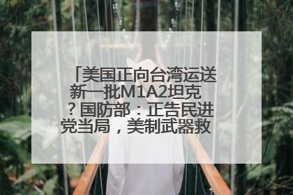 美国正向台湾运送新一批M1A2坦克？国防部：正告民进党当局，美制武器救不了自己的命