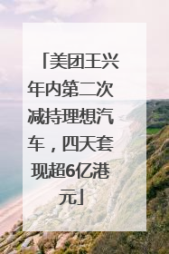 美团王兴年内第二次减持理想汽车，四天套现超6亿港元