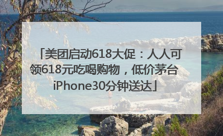 美团启动618大促：人人可领618元吃喝购物，低价茅台iPhone30分钟送达