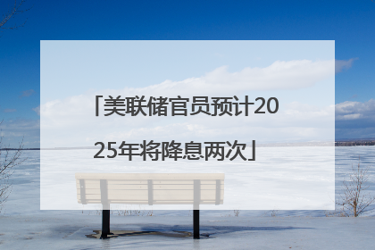 美联储官员预计2025年将降息两次