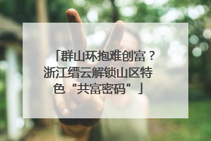群山环抱难创富？浙江缙云解锁山区特色“共富密码”