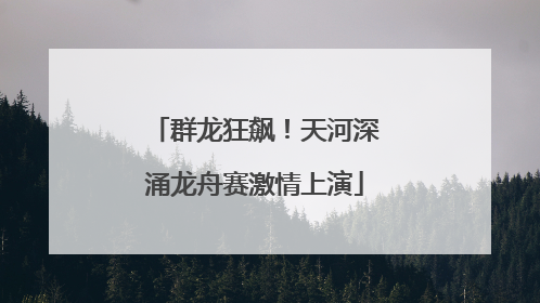 群龙狂飙！天河深涌龙舟赛激情上演