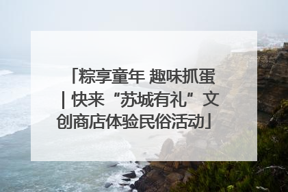 粽享童年 趣味抓蛋｜快来“苏城有礼”文创商店体验民俗活动