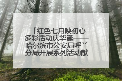 红色七月映初心 多彩活动庆华诞——哈尔滨市公安局呼兰分局开展系列活动献礼党的生日