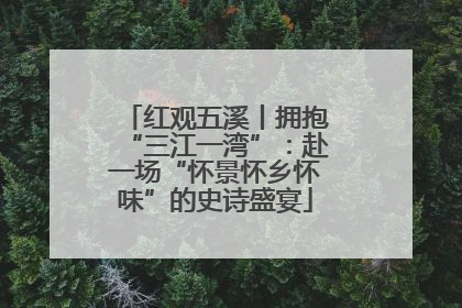 红观五溪丨拥抱“三江一湾”：赴一场“怀景怀乡怀味”的史诗盛宴