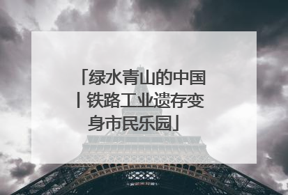 绿水青山的中国丨铁路工业遗存变身市民乐园