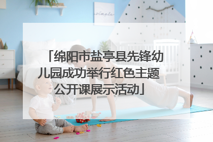 绵阳市盐亭县先锋幼儿园成功举行红色主题公开课展示活动