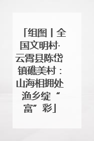 组图丨全国文明村·云霄县陈岱镇礁美村：山海相拥处 渔乡绽“富”彩