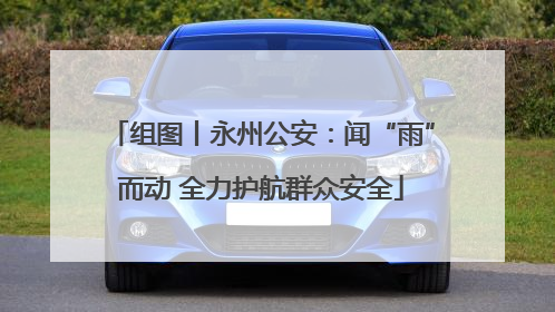 组图丨永州公安：闻“雨”而动 全力护航群众安全