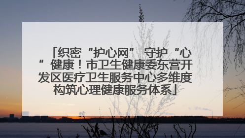 织密“护心网” 守护“心”健康！市卫生健康委东营开发区医疗卫生服务中心多维度构筑心理健康服务体系