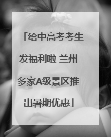 给中高考考生发福利啦 兰州多家A级景区推出暑期优惠