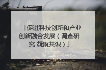 促进科技创新和产业创新融合发展（调查研究 凝聚共识）