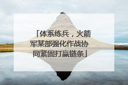 体系练兵，火箭军某部强化作战协同紧固打赢链条