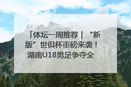 体坛一周推荐｜“新版”世俱杯重磅来袭！湖南U18男足争夺全运资格！郑钦文“草地”很忙……