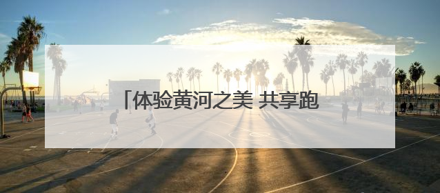体验黄河之美 共享跑步之乐 “美丽中国·全民健身跑”走进郑州
