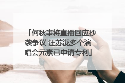 何秋亊将直播回应抄袭争议 汪苏泷多个演唱会元素已申请专利