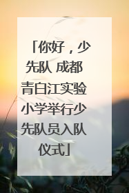 你好，少先队 成都青白江实验小学举行少先队员入队仪式
