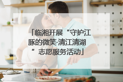 临湘开展“守护江豚的微笑·清江清湖”志愿服务活动