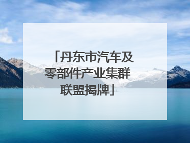 丹东市汽车及零部件产业集群联盟揭牌