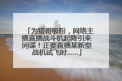 为猎奇吸粉，网络主播直播战斗机起降引来间谍！正要直播某新型战机试飞时……