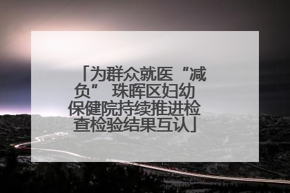 为群众就医“减负” 珠晖区妇幼保健院持续推进检查检验结果互认