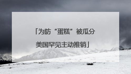 为防“蛋糕”被瓜分 美国罕见主动推销