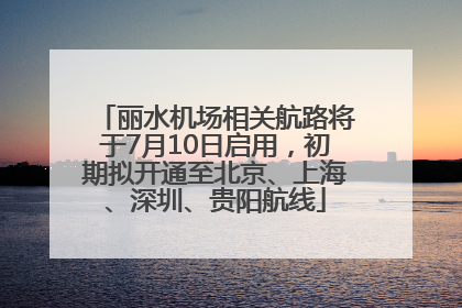 丽水机场相关航路将于7月10日启用，初期拟开通至北京、上海、深圳、贵阳航线