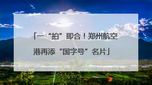 一“拍”即合！郑州航空港再添“国字号”名片