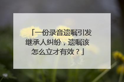 一份录音遗嘱引发继承人纠纷，遗嘱该怎么立才有效？