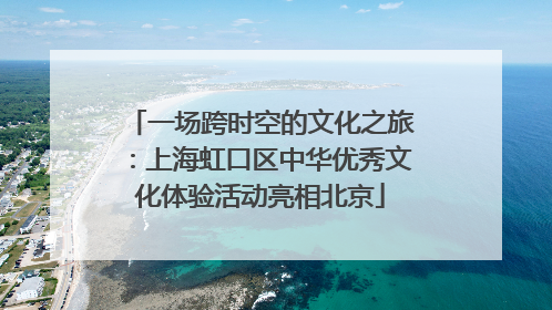 一场跨时空的文化之旅：上海虹口区中华优秀文化体验活动亮相北京