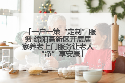 一户一策“定制”服务 绵阳高新区开展居家养老上门服务让老人“净”享安康