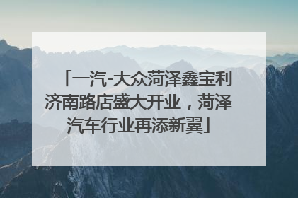 一汽-大众菏泽鑫宝利济南路店盛大开业，菏泽汽车行业再添新翼