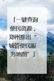 一键查询便民资源，郑州推出“城管便民服务地图”