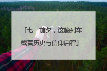 七一前夕，这趟列车载着历史与信仰启程