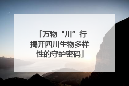万物“川”行 揭开四川生物多样性的守护密码