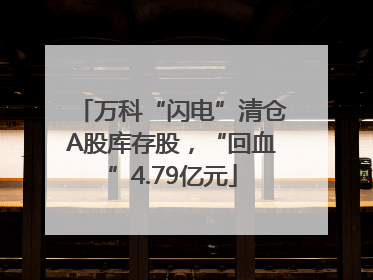 万科“闪电”清仓A股库存股，“回血”4.79亿元